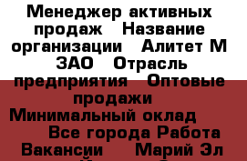 Менеджер активных продаж › Название организации ­ Алитет-М, ЗАО › Отрасль предприятия ­ Оптовые продажи › Минимальный оклад ­ 35 000 - Все города Работа » Вакансии   . Марий Эл респ.,Йошкар-Ола г.